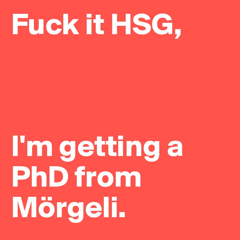 Fuck it HSG, 



I'm getting a PhD from Mörgeli. 