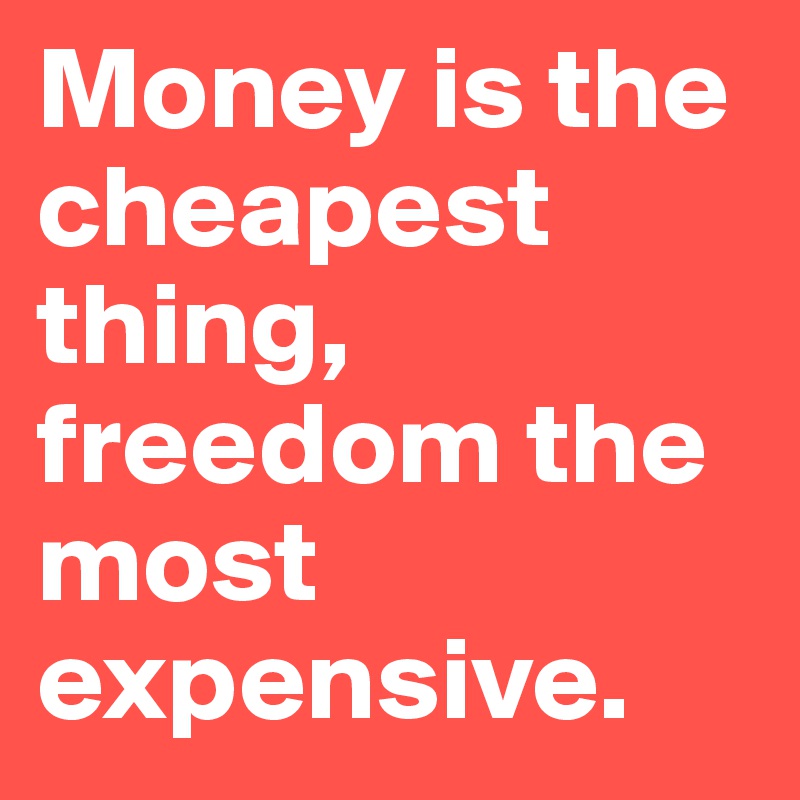 Money is the cheapest thing, freedom the most expensive.
