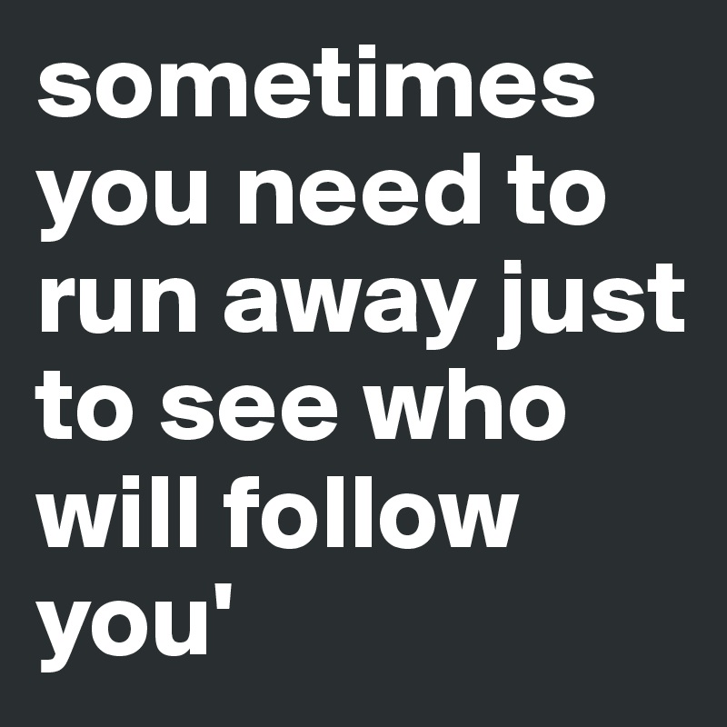 sometimes you need to run away just to see who will follow you'