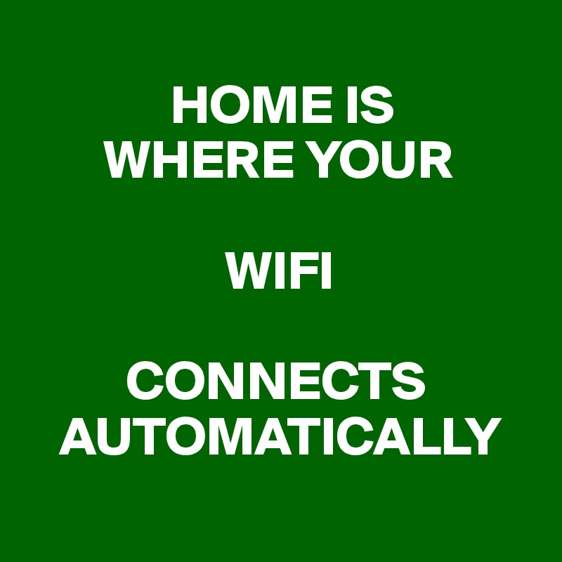           
             HOME IS      
       WHERE YOUR
             
                  WIFI
    
         CONNECTS
   AUTOMATICALLY
