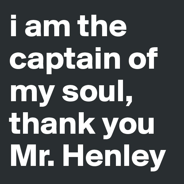 i am the captain of my soul, thank you Mr. Henley