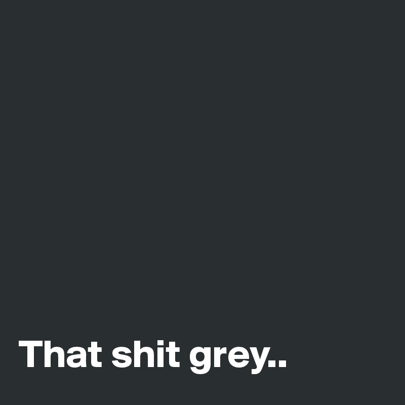 







That shit grey..