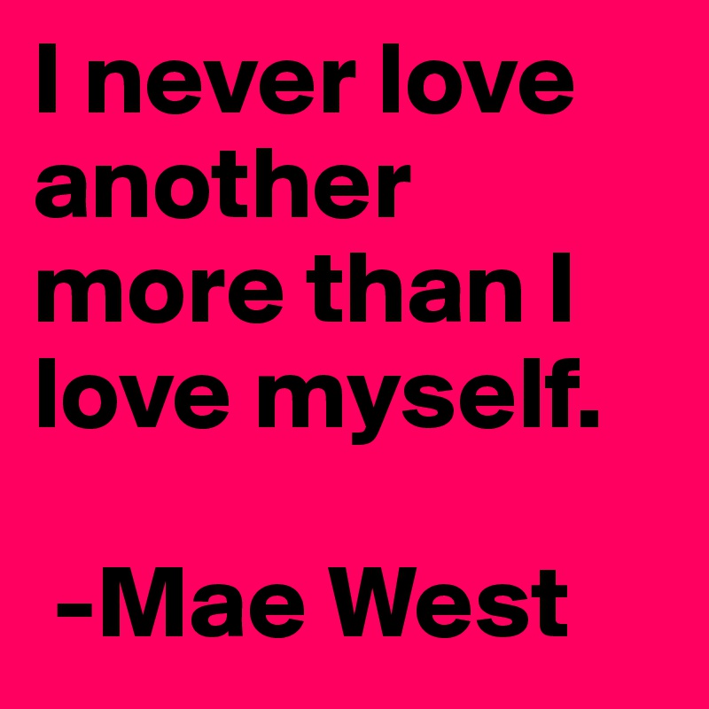 I never love another more than I love myself. 
       
 -Mae West