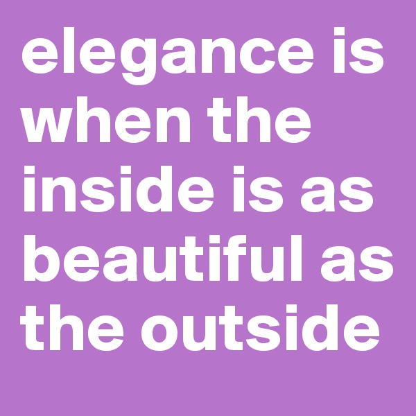 elegance is when the inside is as beautiful as the outside