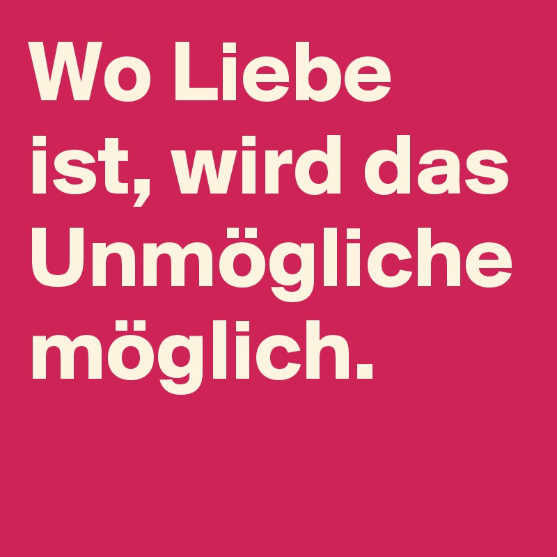 Wo Liebe ist, wird das Unmögliche möglich. 