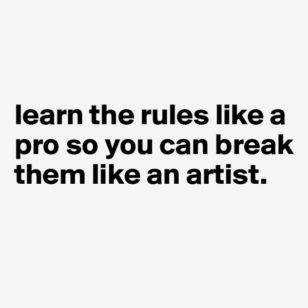 


learn the rules like a pro so you can break them like an artist.



