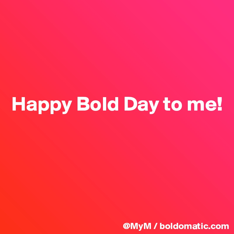 



Happy Bold Day to me!




