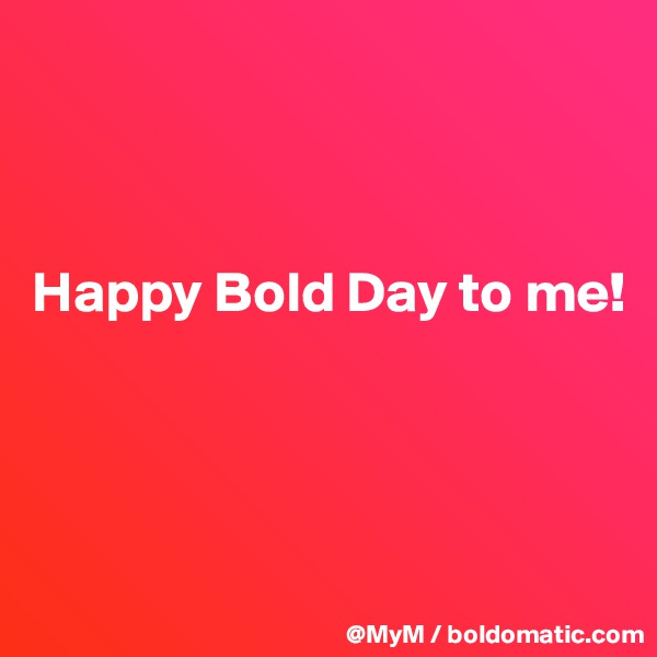 



Happy Bold Day to me!




