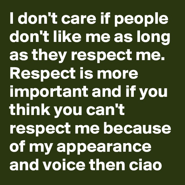 I don't care if people don't like me as long as they respect me. Respect is more important and if you think you can't respect me because of my appearance and voice then ciao