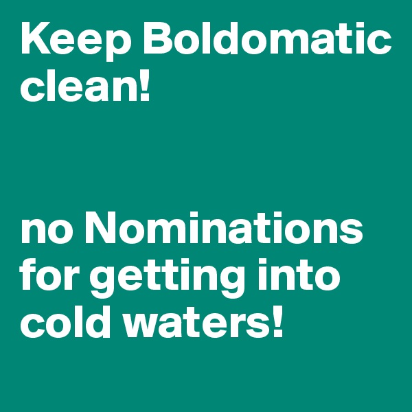 Keep Boldomatic clean! 


no Nominations for getting into cold waters!