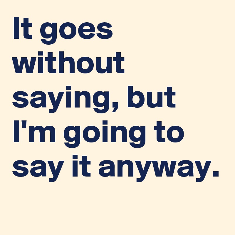 it-goes-without-saying-but-i-m-going-to-say-it-anyway-post-by