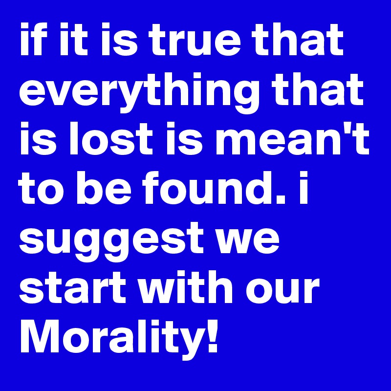 if it is true that everything that is lost is mean't to be found. i suggest we start with our Morality!