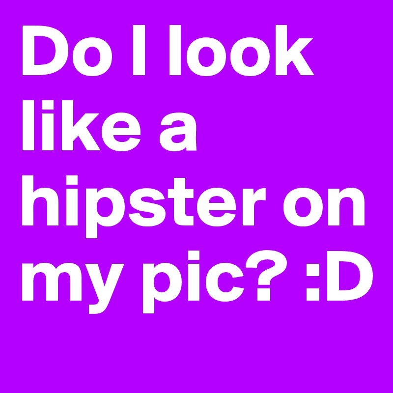 Do I look like a hipster on my pic? :D