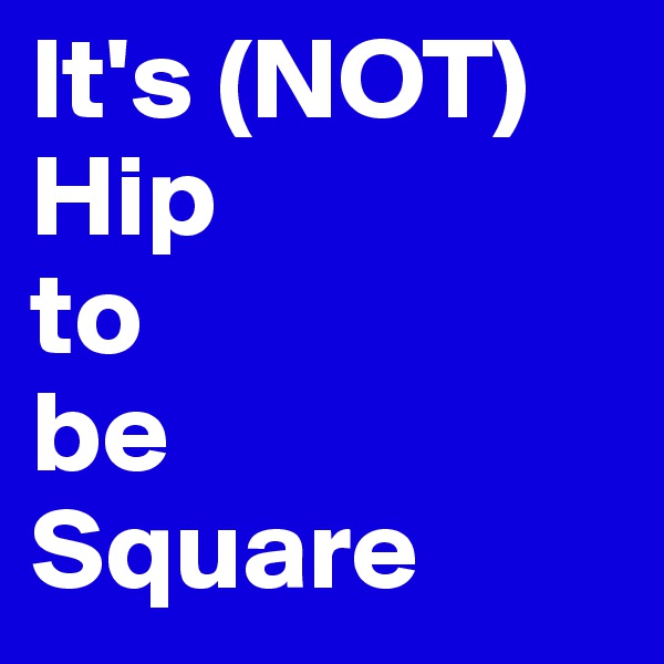 It's (NOT)
Hip
to
be
Square