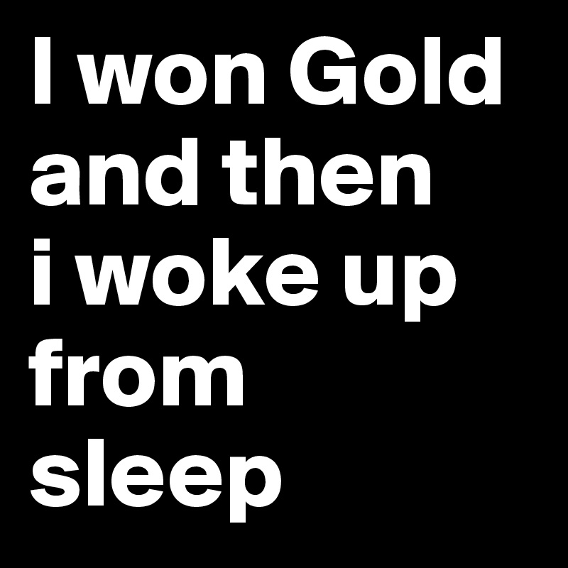 I won Gold and then 
i woke up from 
sleep 