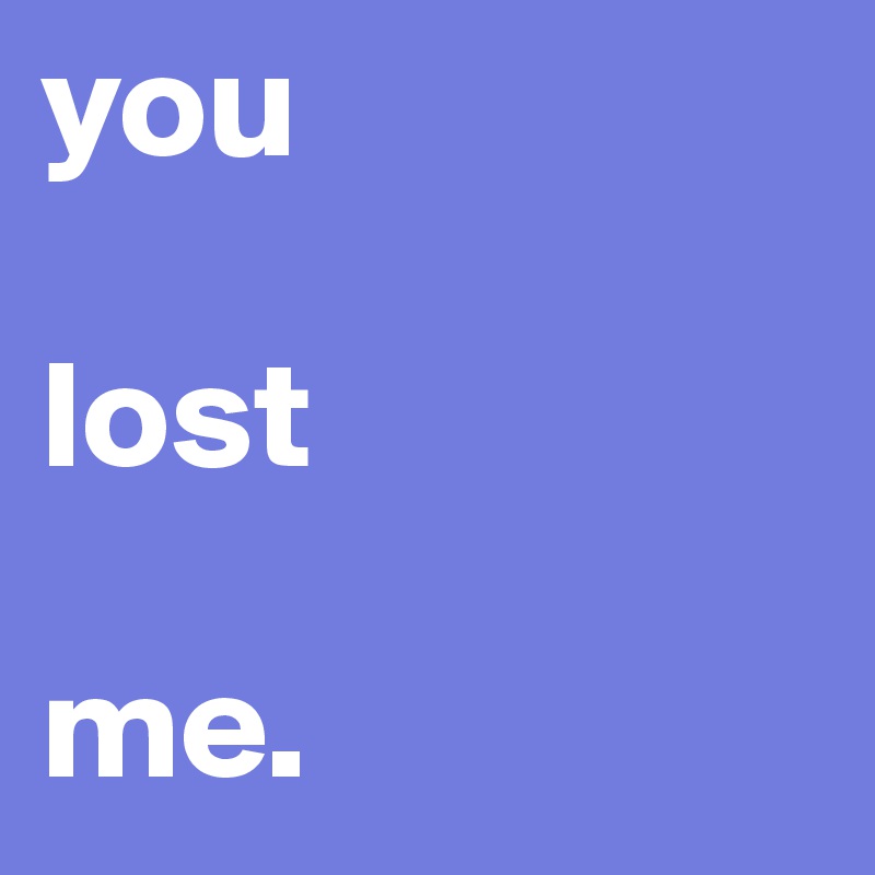 you 

lost

me.