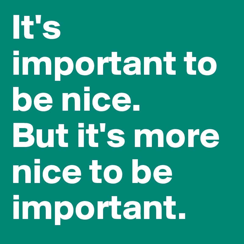 It's important to be nice.
But it's more nice to be important.