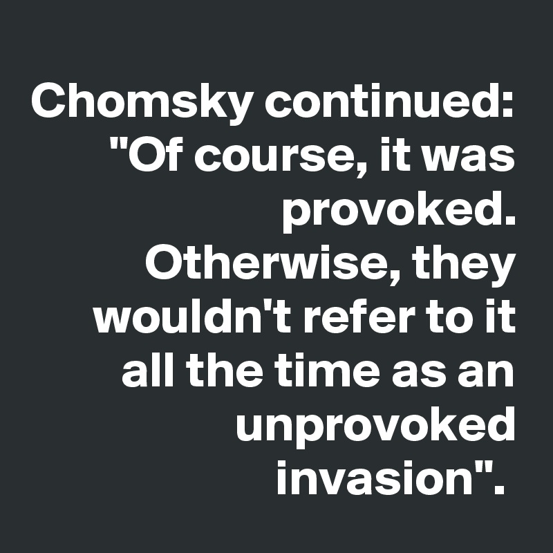 Chomsky continued: "Of course, it was provoked. Otherwise, they wouldn't refer to it all the time as an unprovoked invasion". 