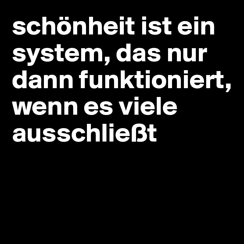 schönheit ist ein system, das nur dann funktioniert, wenn es viele ausschließt 



