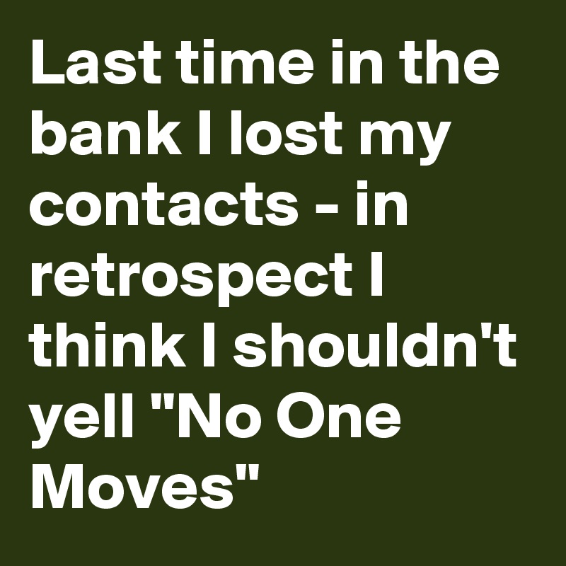 Last time in the bank I lost my contacts - in retrospect I think I shouldn't yell "No One Moves"