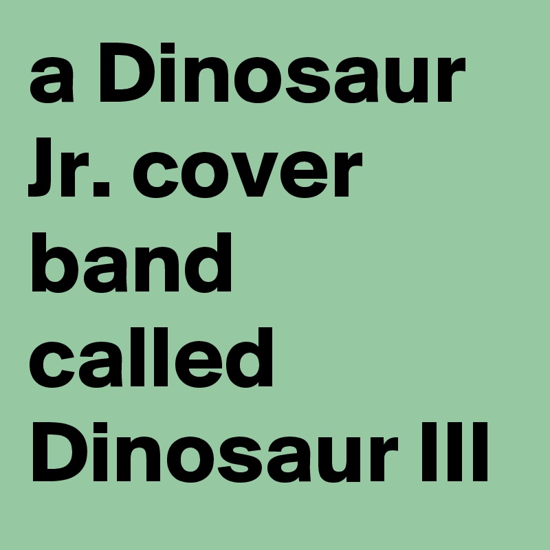 a Dinosaur Jr. cover band called Dinosaur III