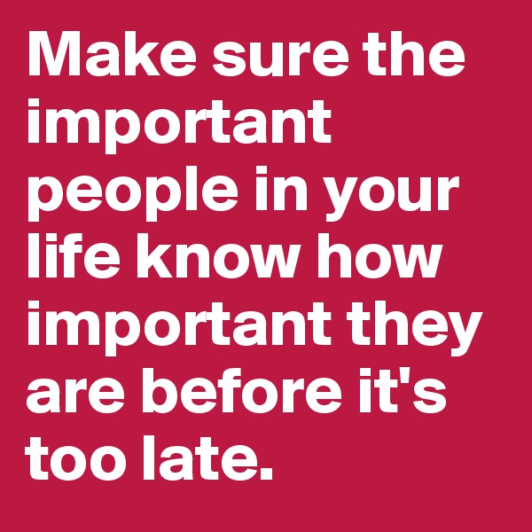 Make sure the important people in your life know how important they are before it's too late.