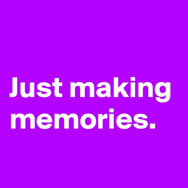 

Just making memories.
