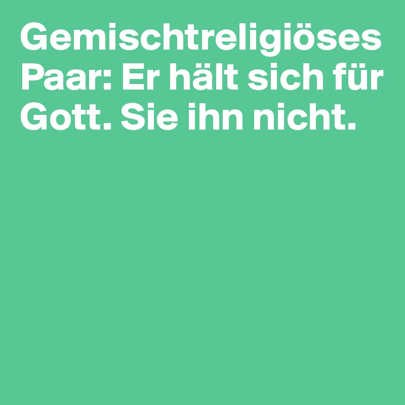 Gemischtreligiöses Paar: Er hält sich für Gott. Sie ihn nicht.




