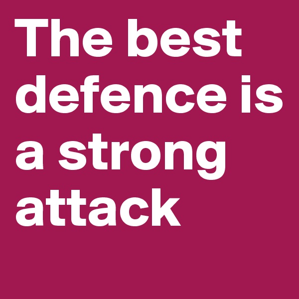 The best defence is a strong attack