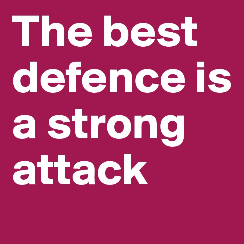 The best defence is a strong attack