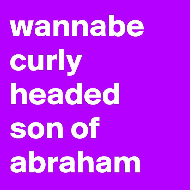 wannabe curly headed son of abraham
