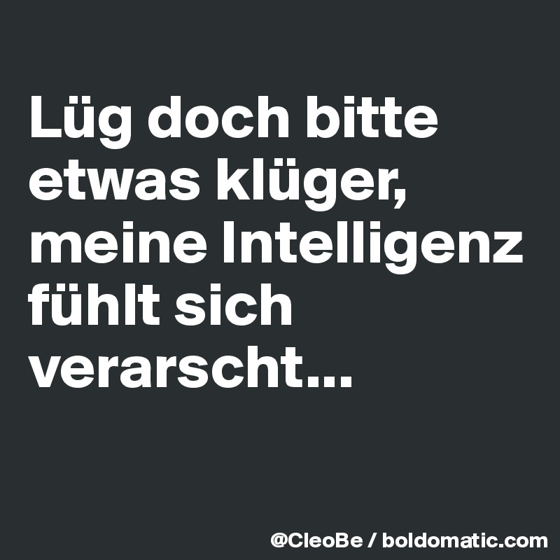 Lüg doch bitte etwas klüger, meine Intelligenz fühlt sich verarscht