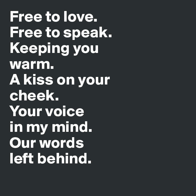 Free to love. 
Free to speak. 
Keeping you 
warm. 
A kiss on your 
cheek. 
Your voice 
in my mind. 
Our words 
left behind.
