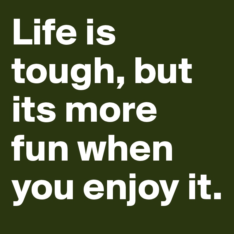 Life is tough, but its more fun when you enjoy it.