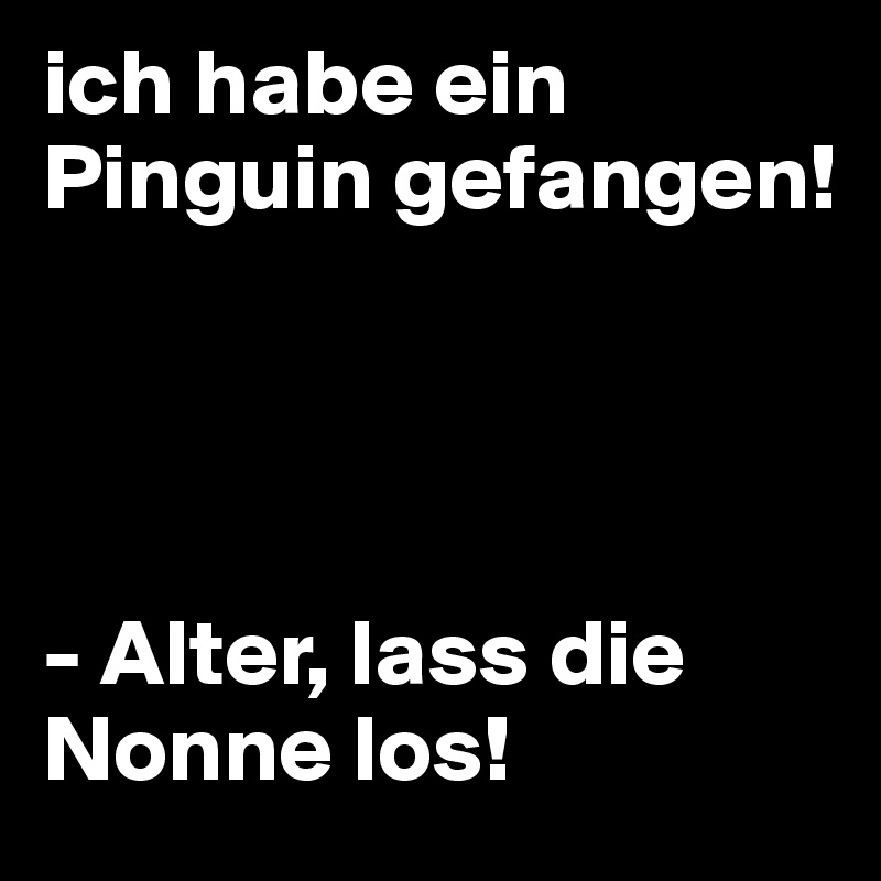 ich habe ein Pinguin gefangen!




- Alter, lass die Nonne los!