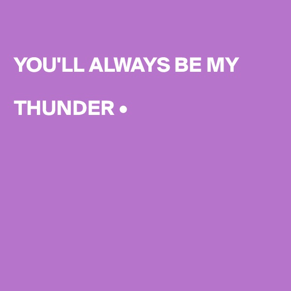 

YOU'LL ALWAYS BE MY

THUNDER •






