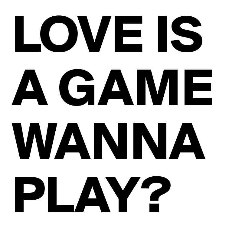 LOVE IS A GAME WANNA PLAY? 