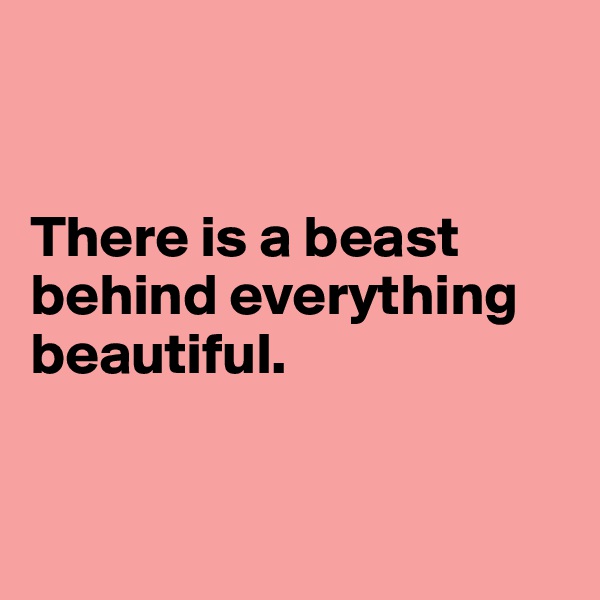 


There is a beast behind everything beautiful. 


