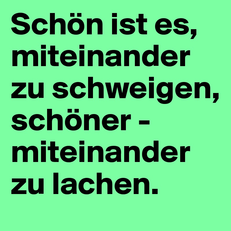 Schön ist es, 
miteinander zu schweigen, 
schöner - miteinander zu lachen.