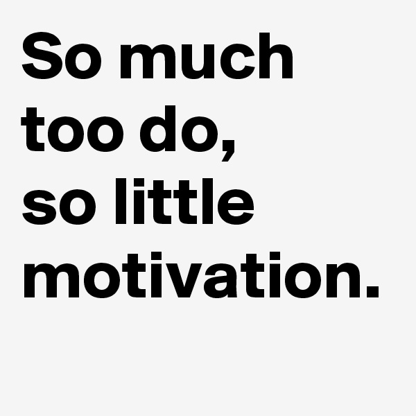 So much too do, 
so little motivation.