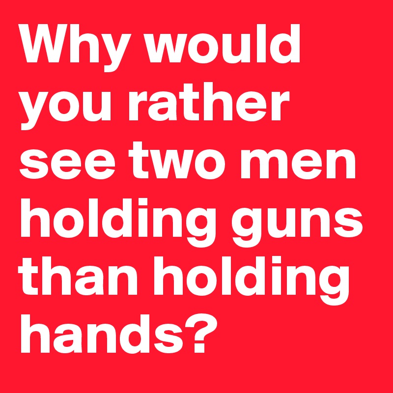 Why would you rather see two men holding guns than holding hands?