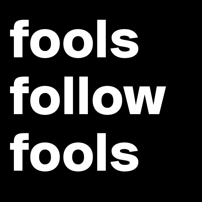 fools follow fools - Post by JMBis on Boldomatic