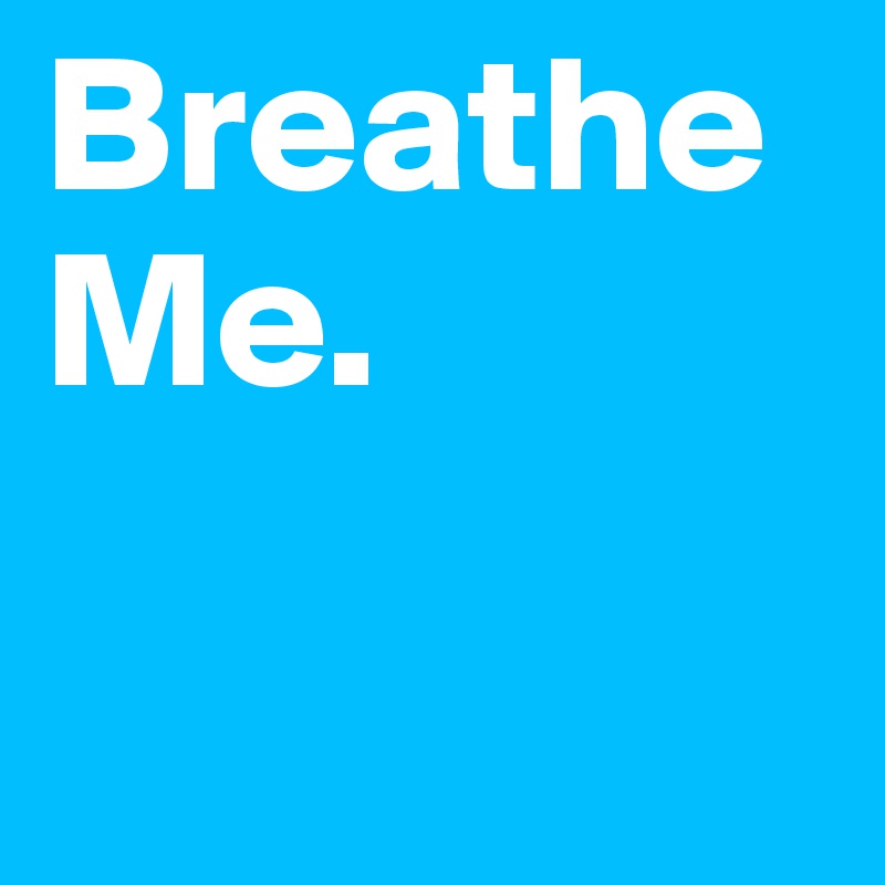 Breathe Me. - Post by smackthisasset on Boldomatic