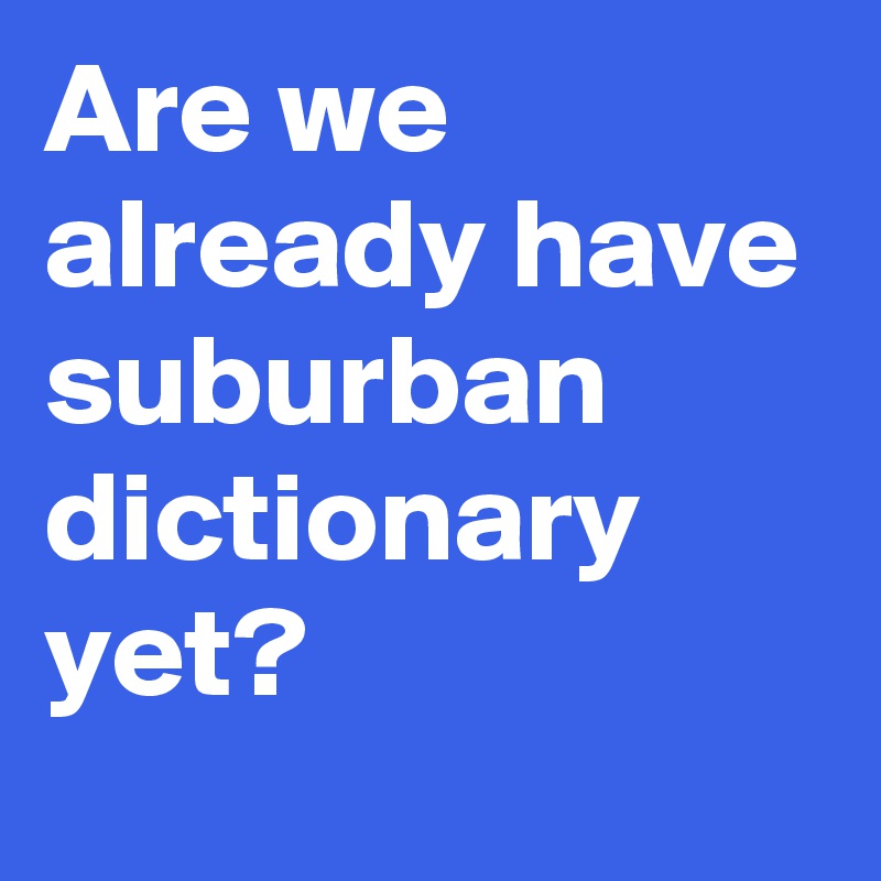 Are we already have suburban dictionary yet?
