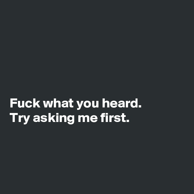 





Fuck what you heard.
Try asking me first.



