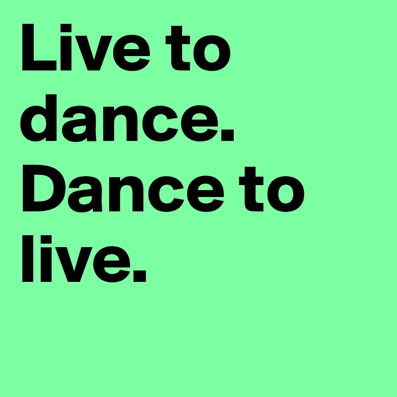 Live to dance. Dance to live.

