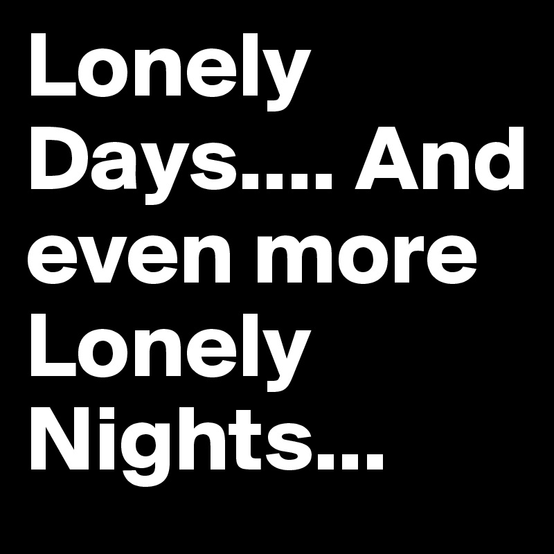 Lonely Days.... And even more Lonely Nights...