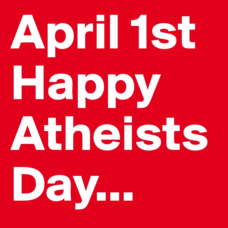 April 1st
Happy Atheists Day...