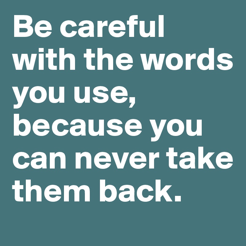 Be careful with the words you use, because you can never take them back. 