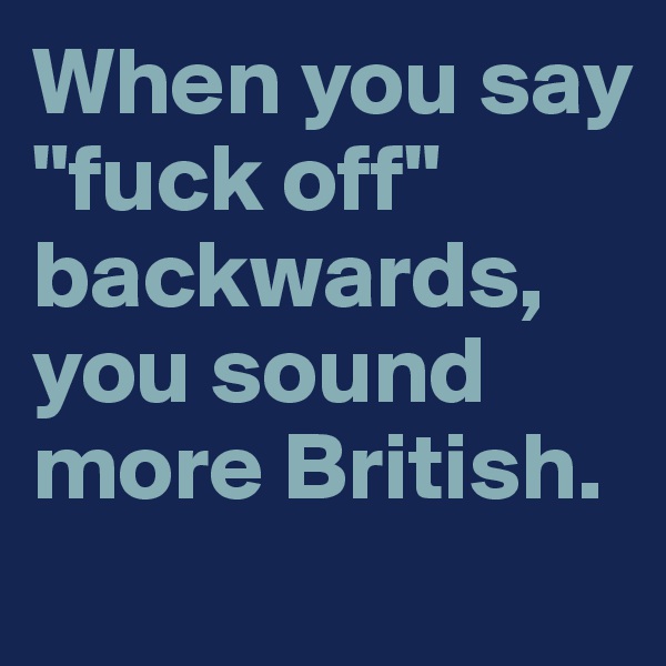 When you say
"fuck off" backwards, you sound more British.
